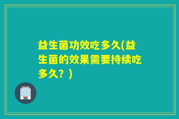 益生菌功效吃多久(益生菌的效果需要持续吃多久？)