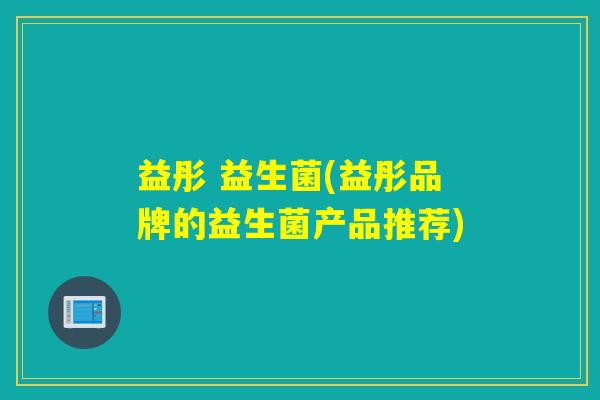 益彤 益生菌(益彤品牌的益生菌产品推荐)