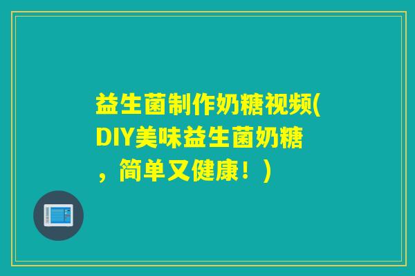 益生菌制作奶糖视频(DIY美味益生菌奶糖,简单又健康!) 益生菌制作奶糖视频(DIY美味益生菌奶糖,简单又健康!)