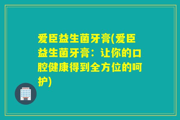 爱臣益生菌牙膏(爱臣益生菌牙膏：让你的口腔健康得到全方位的呵护)