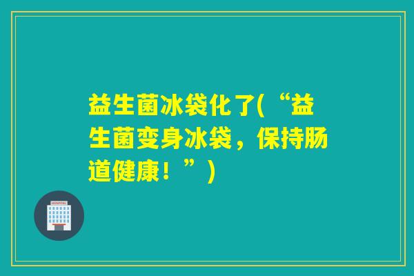益生菌冰袋化了(“益生菌变身冰袋，保持肠道健康！”)