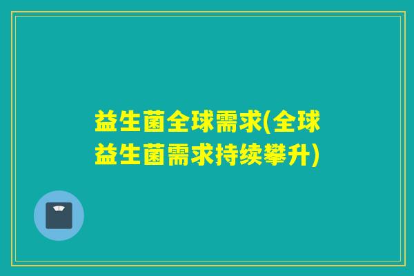 益生菌全球需求(全球益生菌需求持续攀升) 益生菌全球需求(全球益生菌需求持续攀升)