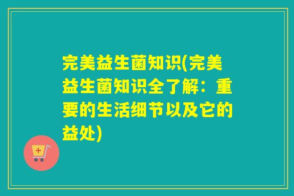 完美益生菌知识(完美益生菌知识全了解:重要的生活细节以及它的益处) 完美益生菌知识(完美益生菌知识全了解:重要的生活细节以及它的益处)