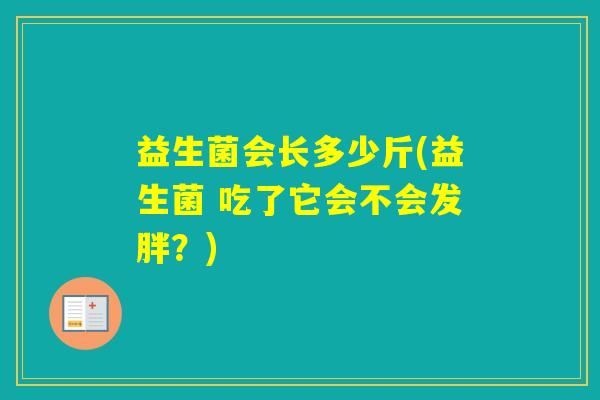 益生菌会长多少斤(益生菌 吃了它会不会发胖?) 益生菌会长多少斤(益生菌 吃了它会不会发胖?)