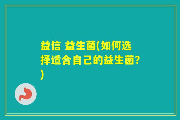 益信 益生菌(如何选择适合自己的益生菌?) 益信 益生菌(如何选择适合自己的益生菌?)
