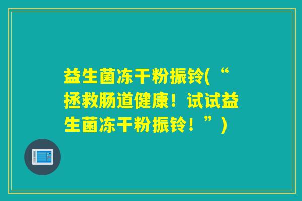 益生菌冻干粉振铃(“拯救肠道健康!试试益生菌冻干粉振铃!”) 益生菌冻干粉振铃(“拯救肠道健康!试试益生菌冻干粉振铃!”)