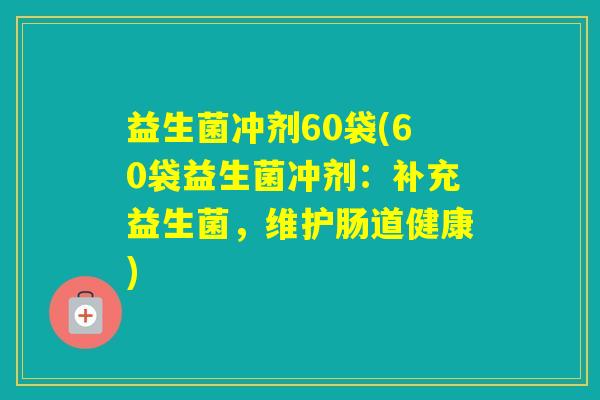 益生菌冲剂60袋(60袋益生菌冲剂:补充益生菌,维护肠道健康) 益生菌冲剂60袋(60袋益生菌冲剂:补充益生菌,维护肠道健康)