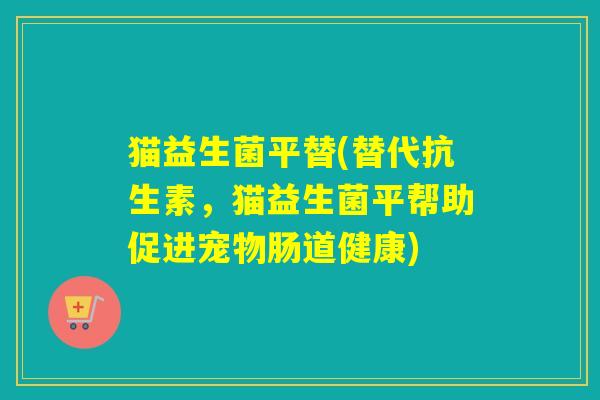 猫益生菌平替(替代抗生素,猫益生菌平帮助促进宠物肠道健康) 猫益生菌平替(替代抗生素,猫益生菌平帮助促进宠物肠道健康)