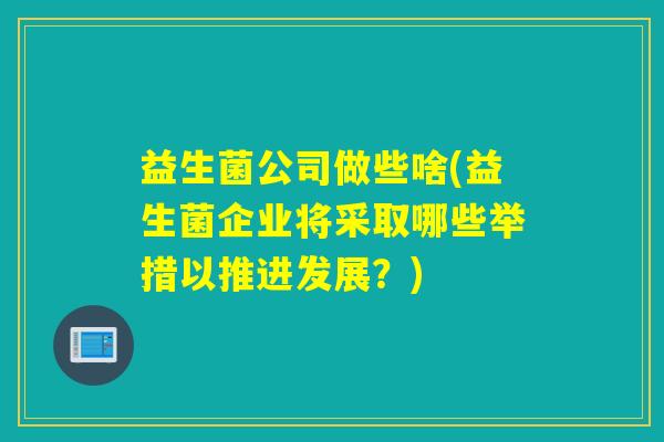 益生菌公司做些啥(益生菌企业将采取哪些举措以推进发展?) 益生菌公司做些啥(益生菌企业将采取哪些举措以推进发展?)
