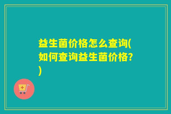 益生菌价格怎么查询(如何查询益生菌价格？)