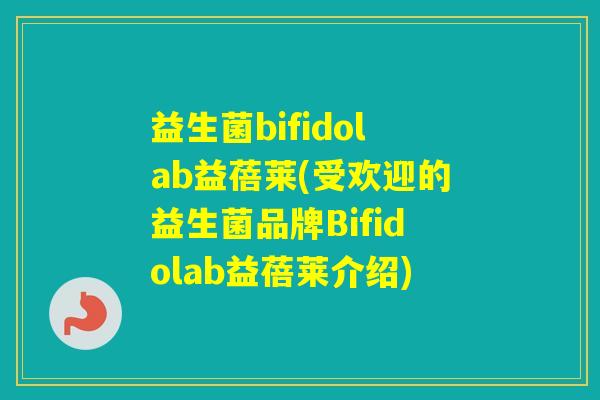 益生菌bifidolab益蓓莱(受欢迎的益生菌品牌Bifidolab益蓓莱介绍) 益生菌bifidolab益蓓莱(受欢迎的益生菌品牌Bifidolab益蓓莱介绍)