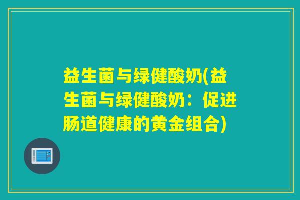 益生菌与绿健酸奶(益生菌与绿健酸奶:促进肠道健康的黄金组合) 益生菌与绿健酸奶(益生菌与绿健酸奶:促进肠道健康的黄金组合)