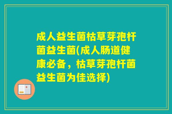 成人益生菌枯草芽孢杆菌益生菌(成人肠道健康必备,枯草芽孢杆菌益生菌为佳选择) 成人益生菌枯草芽孢杆菌益生菌(成人肠道健康必备,枯草芽孢杆菌益生菌为佳选择)