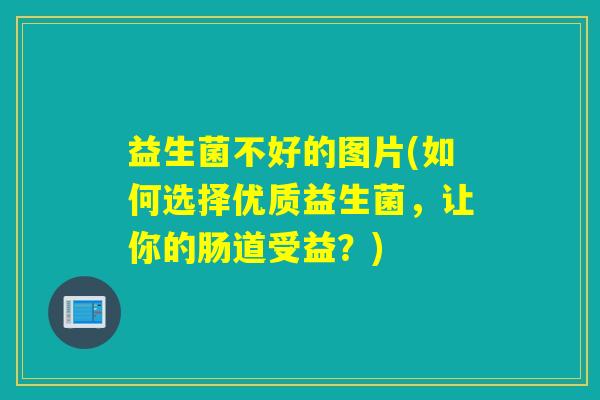 益生菌不好的图片(如何选择优质益生菌,让你的肠道受益?) 益生菌不好的图片(如何选择优质益生菌,让你的肠道受益?)
