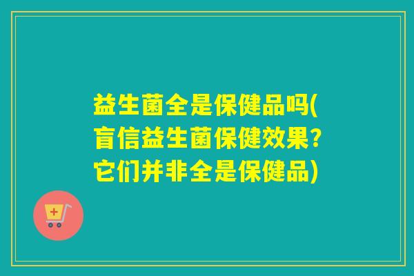 益生菌全是保健品吗(盲信益生菌保健效果?它们并非全是保健品) 益生菌全是保健品吗(盲信益生菌保健效果?它们并非全是保健品)