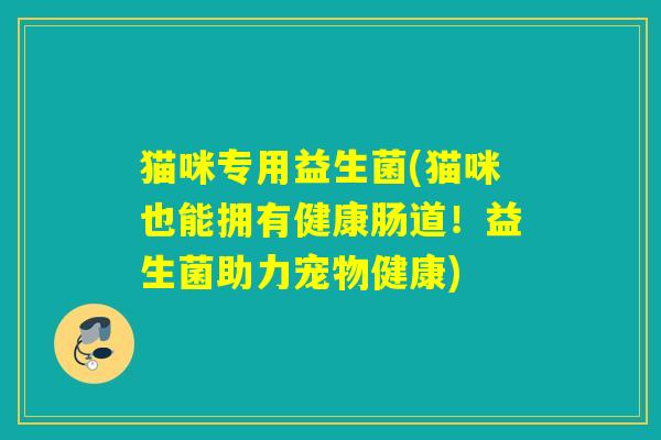 猫咪专用益生菌(猫咪也能拥有健康肠道！益生菌助力宠物健康)