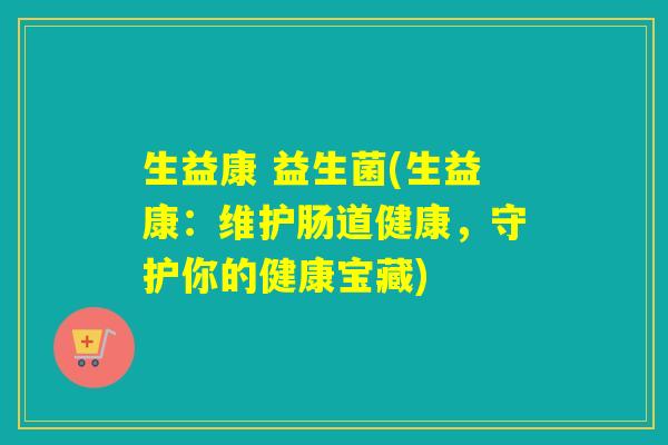 生益康 益生菌(生益康:维护肠道健康,守护你的健康宝藏) 生益康 益生菌(生益康:维护肠道健康,守护你的健康宝藏)