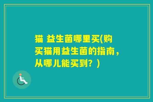 猫 益生菌哪里买(购买猫用益生菌的指南，从哪儿能买到？)