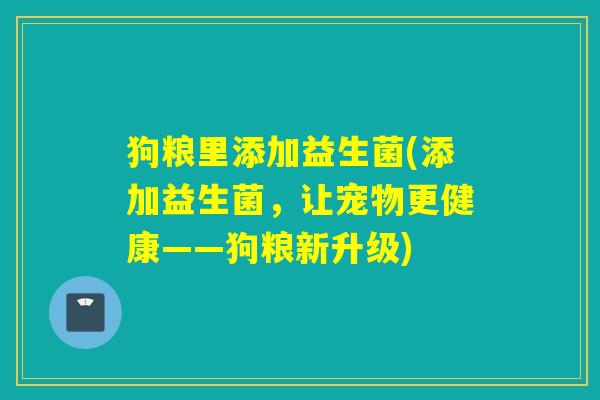 狗粮里添加益生菌(添加益生菌,让宠物更健康——狗粮新升级) 狗粮里添加益生菌(添加益生菌,让宠物更健康——狗粮新升级)