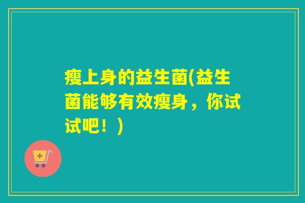 瘦上身的益生菌(益生菌能够有效瘦身,你试试吧!) 瘦上身的益生菌(益生菌能够有效瘦身,你试试吧!)