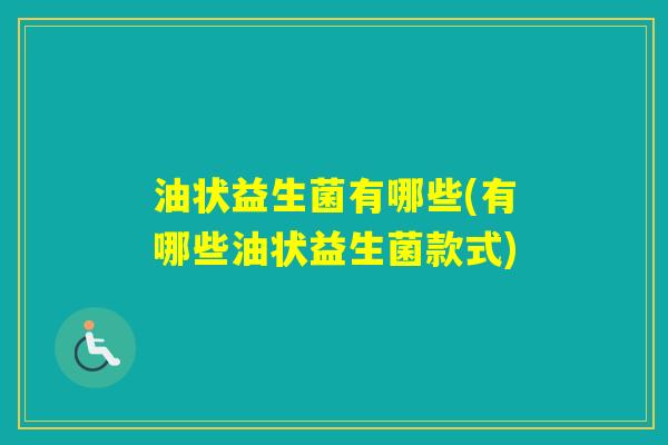 油状益生菌有哪些(有哪些油状益生菌款式) 油状益生菌有哪些(有哪些油状益生菌款式)