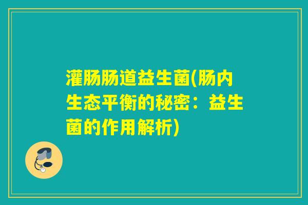灌肠肠道益生菌(肠内生态平衡的秘密：益生菌的作用解析)