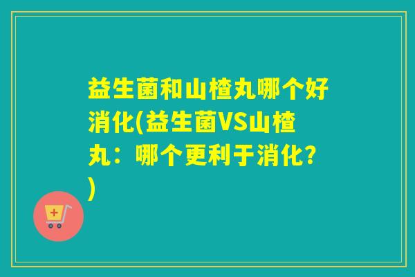 益生菌和山楂丸哪个好消化(益生菌VS山楂丸:哪个更利于消化?) 益生菌和山楂丸哪个好消化(益生菌VS山楂丸:哪个更利于消化?)