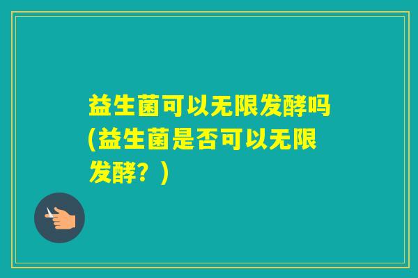 益生菌可以无限发酵吗(益生菌是否可以无限发酵?) 益生菌可以无限发酵吗(益生菌是否可以无限发酵?)