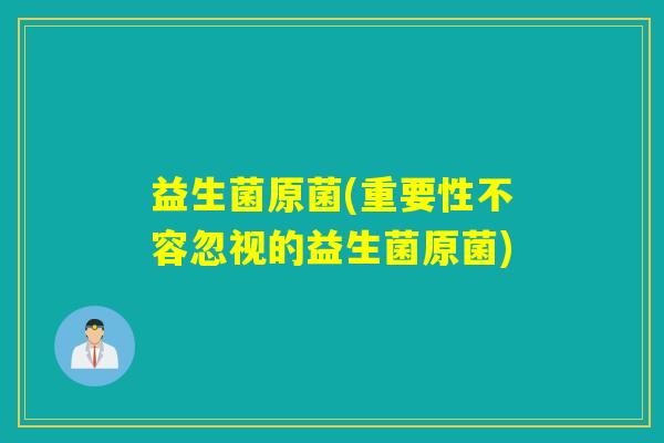 益生菌原菌(重要性不容忽视的益生菌原菌) 益生菌原菌(重要性不容忽视的益生菌原菌)