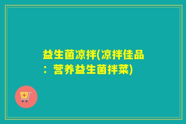 益生菌凉拌(凉拌佳品:营养益生菌拌菜) 益生菌凉拌(凉拌佳品:营养益生菌拌菜)