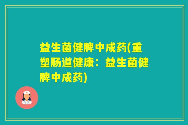 益生菌健脾中成药(重塑肠道健康:益生菌健脾中成药) 益生菌健脾中成药(重塑肠道健康:益生菌健脾中成药)