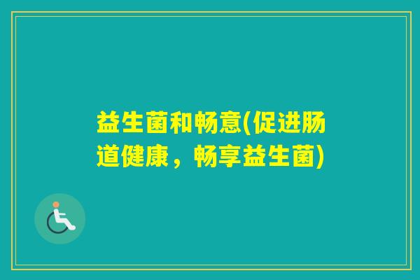 益生菌和畅意(促进肠道健康,畅享益生菌) 益生菌和畅意(促进肠道健康,畅享益生菌)