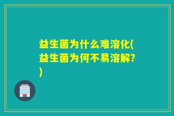 益生菌为什么难溶化(益生菌为何不易溶解？)