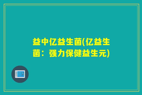 益中亿益生菌(亿益生菌：强力保健益生元)
