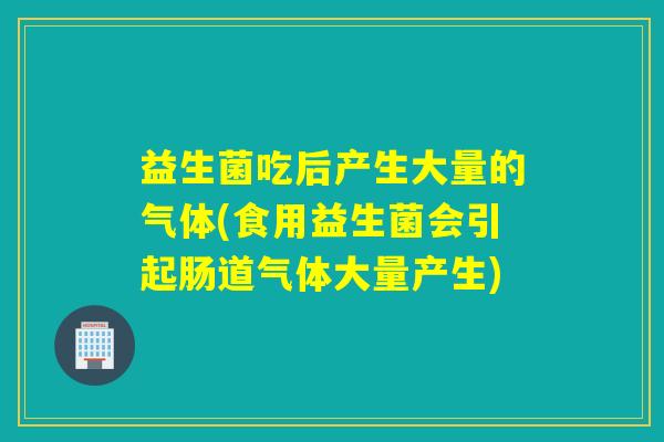 益生菌吃后产生大量的气体(食用益生菌会引起肠道气体大量产生)