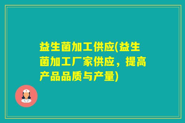益生菌加工供应(益生菌加工厂家供应,提高产品品质与产量) 益生菌加工供应(益生菌加工厂家供应,提高产品品质与产量)