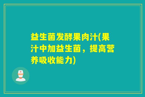 益生菌发酵果肉汁(果汁中加益生菌,提高营养吸收能力) 益生菌发酵果肉汁(果汁中加益生菌,提高营养吸收能力)