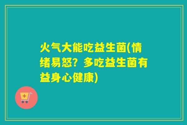 火气大能吃益生菌(情绪易怒？多吃益生菌有益身心健康)