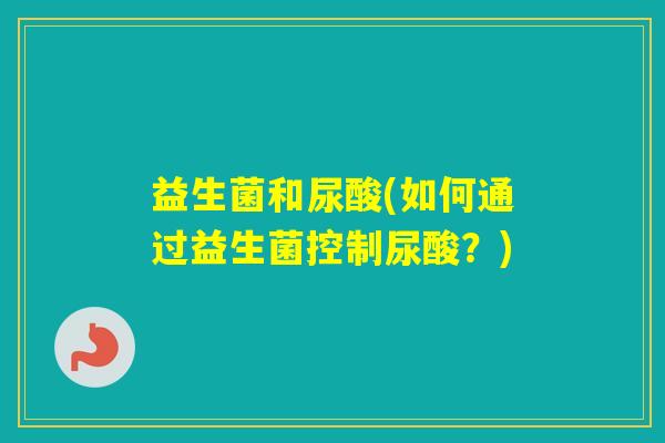 益生菌和尿酸(如何通过益生菌控制尿酸?) 益生菌和尿酸(如何通过益生菌控制尿酸?)