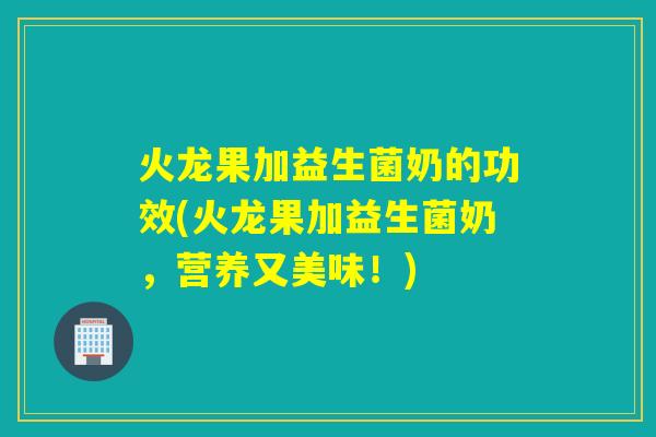 火龙果加益生菌奶的功效(火龙果加益生菌奶，营养又美味！)
