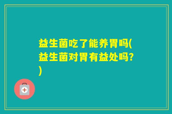 益生菌吃了能养胃吗(益生菌对胃有益处吗?) 益生菌吃了能养胃吗(益生菌对胃有益处吗?)
