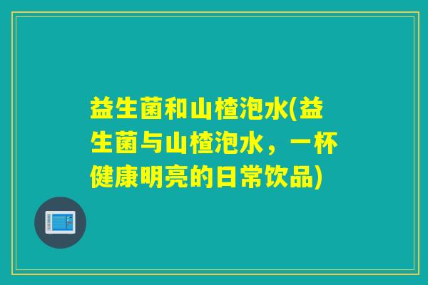 益生菌和山楂泡水(益生菌与山楂泡水，一杯健康明亮的日常饮品)