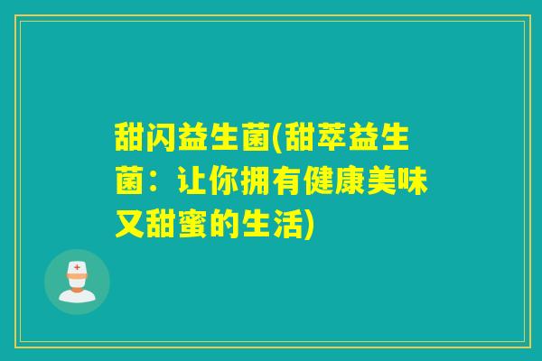 甜闪益生菌(甜萃益生菌:让你拥有健康美味又甜蜜的生活) 甜闪益生菌(甜萃益生菌:让你拥有健康美味又甜蜜的生活)