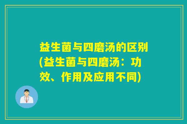 益生菌与四磨汤的区别(益生菌与四磨汤:功效、作用及应用不同) 益生菌与四磨汤的区别(益生菌与四磨汤:功效、作用及应用不同)