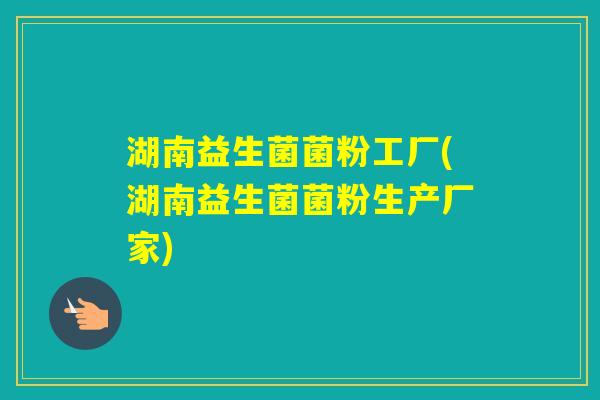 湖南益生菌菌粉工厂(湖南益生菌菌粉生产厂家) 湖南益生菌菌粉工厂(湖南益生菌菌粉生产厂家)