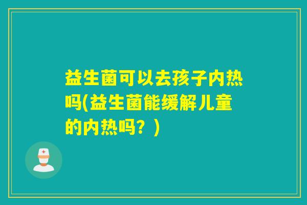 益生菌可以去孩子内热吗(益生菌能缓解儿童的内热吗？)