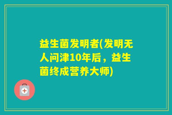 益生菌发明者(发明无人问津10年后,益生菌终成营养大师) 益生菌发明者(发明无人问津10年后,益生菌终成营养大师)