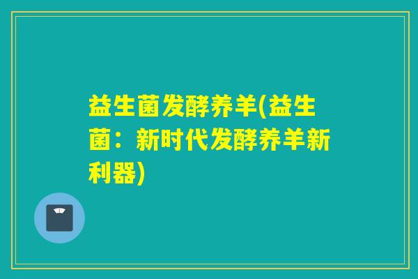 益生菌发酵养羊(益生菌：新时代发酵养羊新利器)