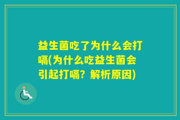 益生菌吃了为什么会打嗝(为什么吃益生菌会引起打嗝?解析原因) 益生菌吃了为什么会打嗝(为什么吃益生菌会引起打嗝?解析原因)