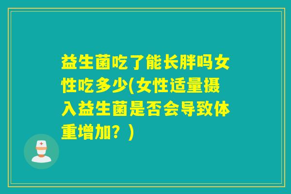 益生菌吃了能长胖吗女性吃多少(女性适量摄入益生菌是否会导致体重增加?) 益生菌吃了能长胖吗女性吃多少(女性适量摄入益生菌是否会导致体重增加?)